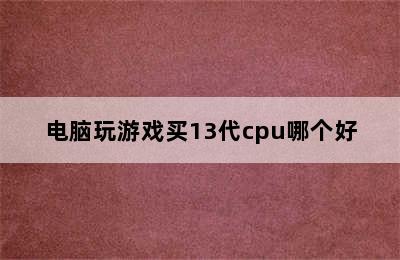 电脑玩游戏买13代cpu哪个好