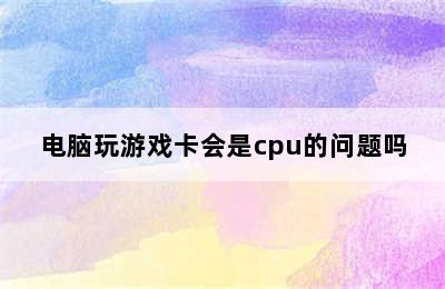 电脑玩游戏卡会是cpu的问题吗