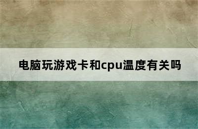 电脑玩游戏卡和cpu温度有关吗