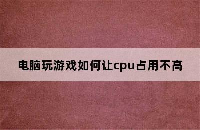 电脑玩游戏如何让cpu占用不高