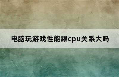 电脑玩游戏性能跟cpu关系大吗