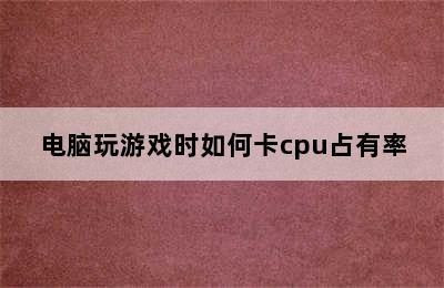 电脑玩游戏时如何卡cpu占有率