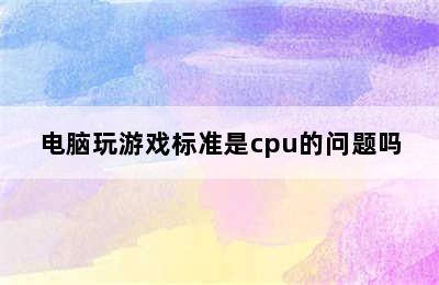 电脑玩游戏标准是cpu的问题吗