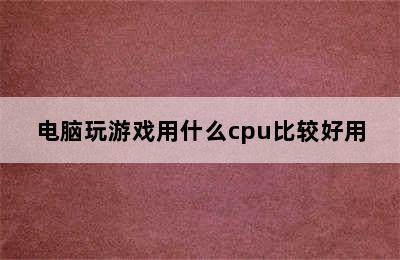 电脑玩游戏用什么cpu比较好用