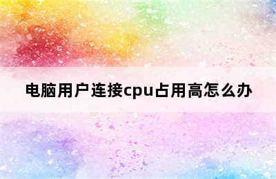 电脑用户连接cpu占用高怎么办