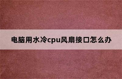 电脑用水冷cpu风扇接口怎么办