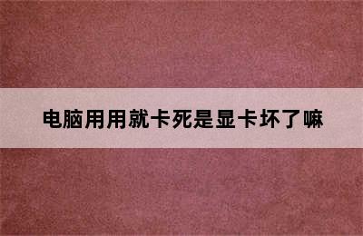 电脑用用就卡死是显卡坏了嘛