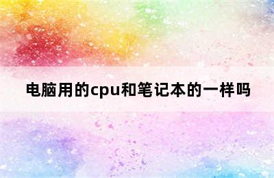 电脑用的cpu和笔记本的一样吗