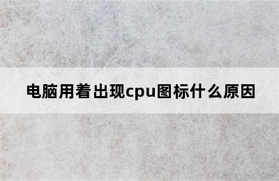 电脑用着出现cpu图标什么原因