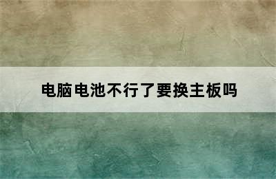 电脑电池不行了要换主板吗