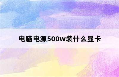 电脑电源500w装什么显卡