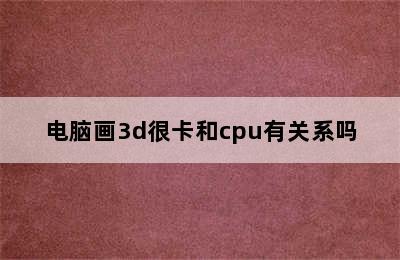 电脑画3d很卡和cpu有关系吗