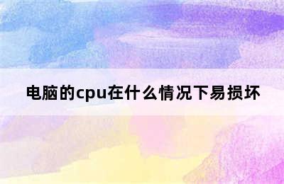 电脑的cpu在什么情况下易损坏