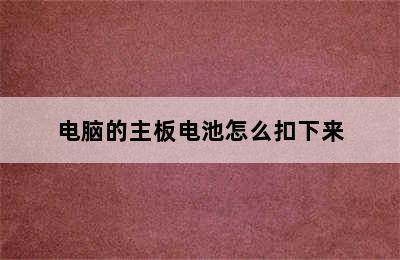 电脑的主板电池怎么扣下来