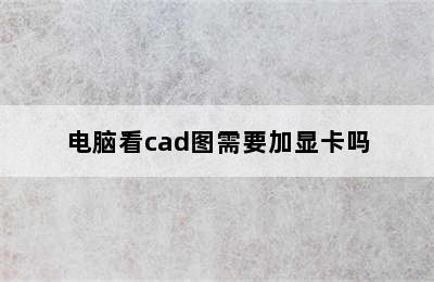 电脑看cad图需要加显卡吗