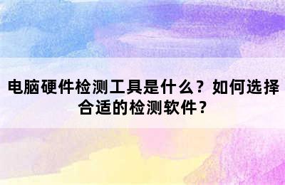 电脑硬件检测工具是什么？如何选择合适的检测软件？