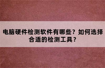 电脑硬件检测软件有哪些？如何选择合适的检测工具？