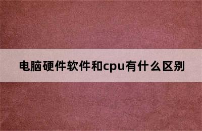 电脑硬件软件和cpu有什么区别