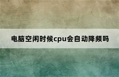 电脑空闲时候cpu会自动降频吗