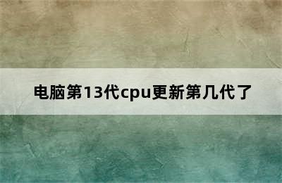 电脑第13代cpu更新第几代了