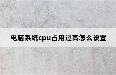 电脑系统cpu占用过高怎么设置