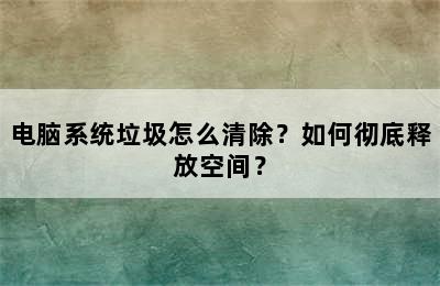 电脑系统垃圾怎么清除？如何彻底释放空间？