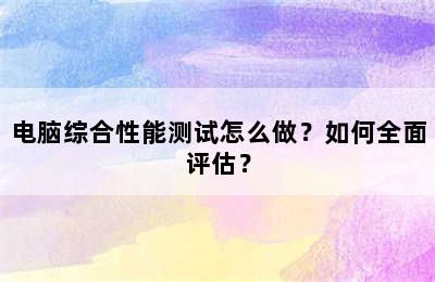 电脑综合性能测试怎么做？如何全面评估？