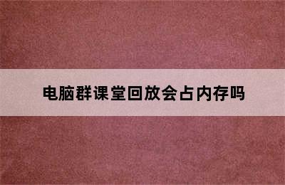 电脑群课堂回放会占内存吗