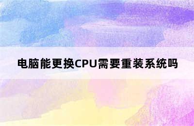 电脑能更换CPU需要重装系统吗