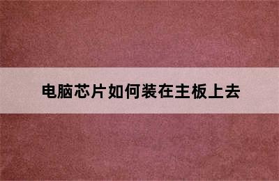 电脑芯片如何装在主板上去