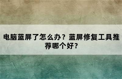 电脑蓝屏了怎么办？蓝屏修复工具推荐哪个好？