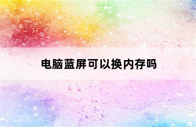 电脑蓝屏可以换内存吗