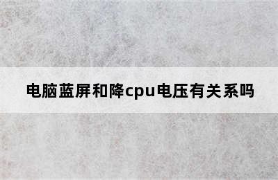 电脑蓝屏和降cpu电压有关系吗