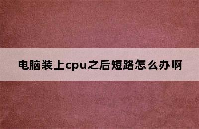 电脑装上cpu之后短路怎么办啊