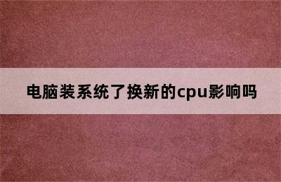 电脑装系统了换新的cpu影响吗