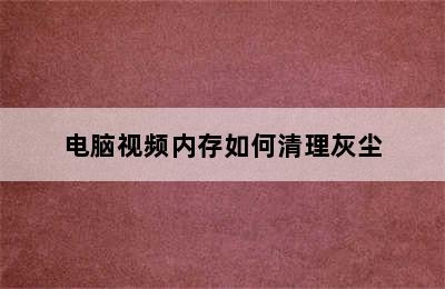 电脑视频内存如何清理灰尘