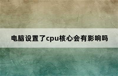 电脑设置了cpu核心会有影响吗