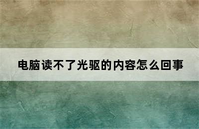 电脑读不了光驱的内容怎么回事