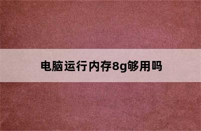 电脑运行内存8g够用吗