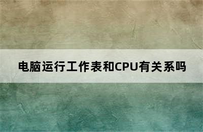 电脑运行工作表和CPU有关系吗