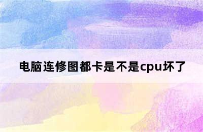 电脑连修图都卡是不是cpu坏了