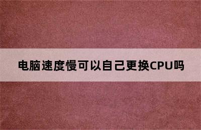 电脑速度慢可以自己更换CPU吗