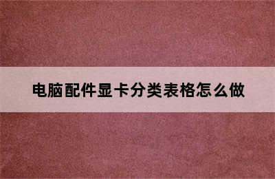 电脑配件显卡分类表格怎么做