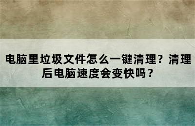 电脑里垃圾文件怎么一键清理？清理后电脑速度会变快吗？