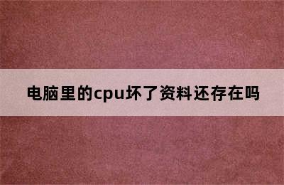 电脑里的cpu坏了资料还存在吗