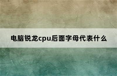 电脑锐龙cpu后面字母代表什么