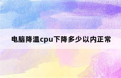 电脑降温cpu下降多少以内正常