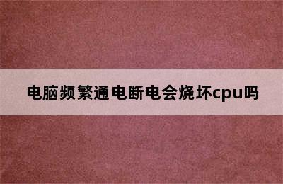 电脑频繁通电断电会烧坏cpu吗