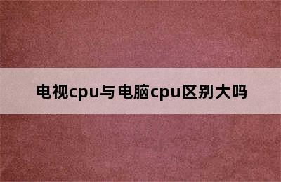 电视cpu与电脑cpu区别大吗