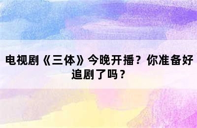 电视剧《三体》今晚开播？你准备好追剧了吗？